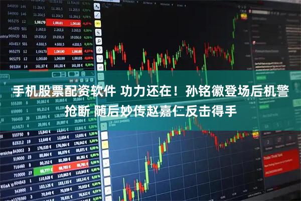手机股票配资软件 功力还在！孙铭徽登场后机警抢断 随后妙传赵嘉仁反击得手
