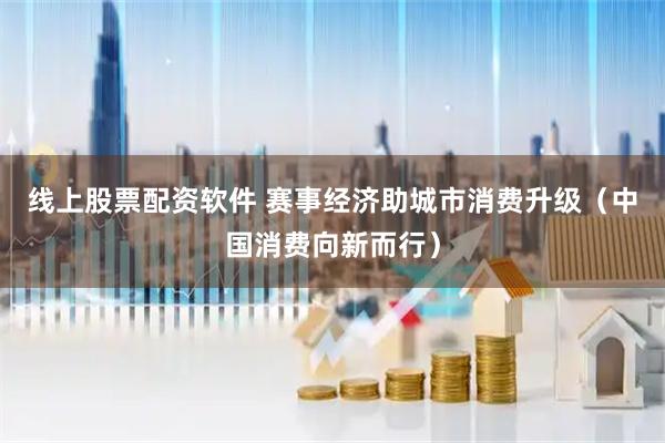 线上股票配资软件 赛事经济助城市消费升级（中国消费向新而行）