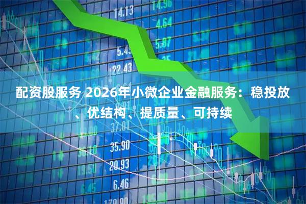 配资股服务 2026年小微企业金融服务：稳投放、优结构、提质量、可持续