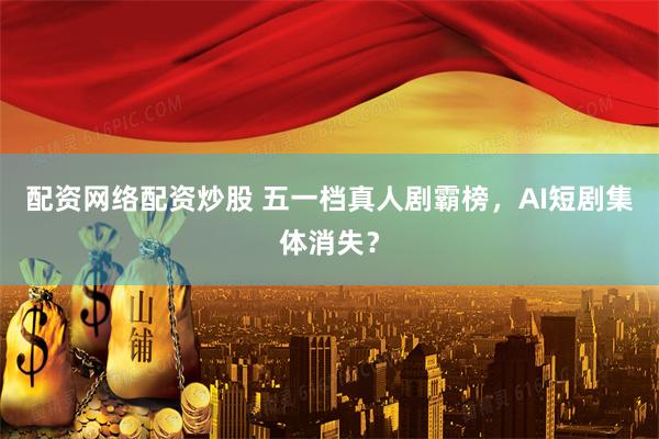 配资网络配资炒股 五一档真人剧霸榜，AI短剧集体消失？