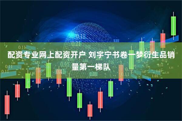 配资专业网上配资开户 刘宇宁书卷一梦衍生品销量第一梯队