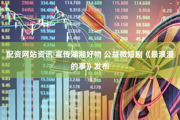 配资网站资讯 宣传湖湘好物 公益微短剧《最浪漫的事》发布