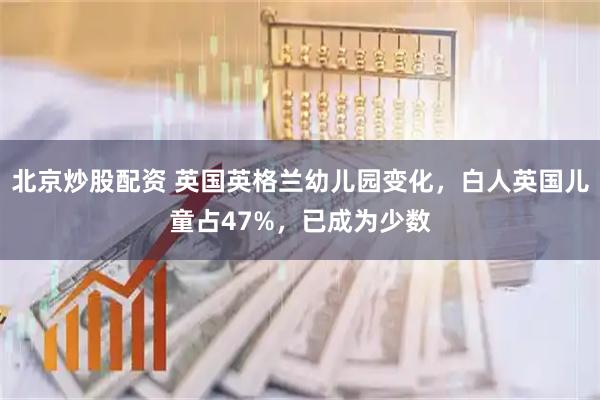 北京炒股配资 英国英格兰幼儿园变化,白人英国儿童占47%,已成为少数