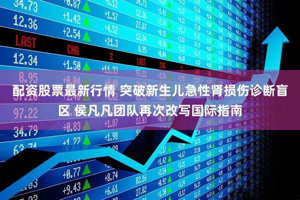 配资股票最新行情 突破新生儿急性肾损伤诊断盲区 侯凡凡团队再次改写国际指南