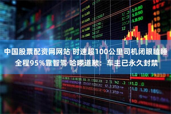 中国股票配资网网站 时速超100公里司机闭眼瞌睡 全程95%靠智驾 哈啰道歉：车主已永久封禁