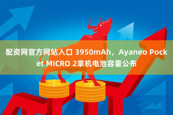 配资网官方网站入口 3950mAh，Ayaneo Pocket MICRO 2掌机电池容量公布