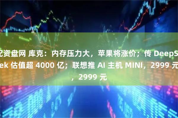 配资盘网 库克：内存压力大，苹果将涨价；传 DeepSeek 估值超 4000 亿；联想推 AI 主机 MINI，2999 元