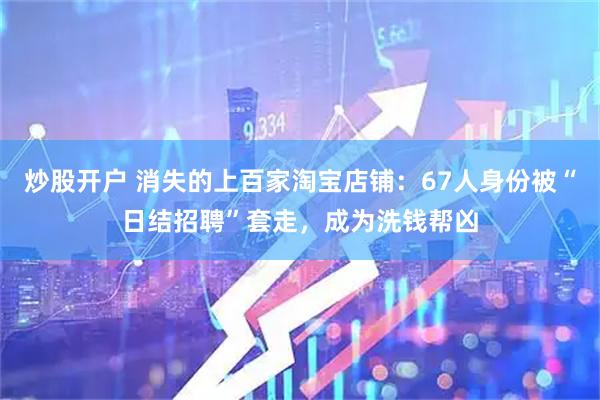 炒股开户 消失的上百家淘宝店铺：67人身份被“日结招聘”套走，成为洗钱帮凶