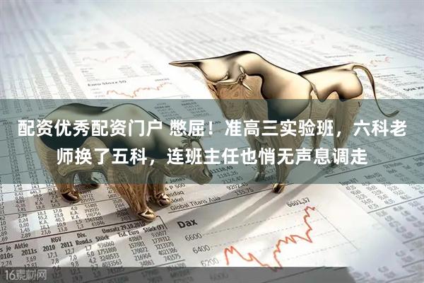 配资优秀配资门户 憋屈！准高三实验班，六科老师换了五科，连班主任也悄无声息调走