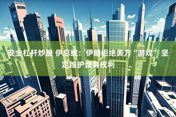 安全杠杆炒股 伊总统：伊朗拒绝美方“游戏” 坚定维护自身权利