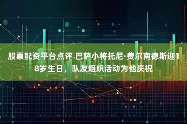 股票配资平台点评 巴萨小将托尼·费尔南德斯迎18岁生日，队友组织活动为他庆祝