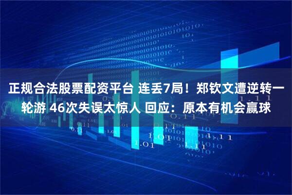 正规合法股票配资平台 连丢7局！郑钦文遭逆转一轮游 46次失误太惊人 回应：原本有机会赢球