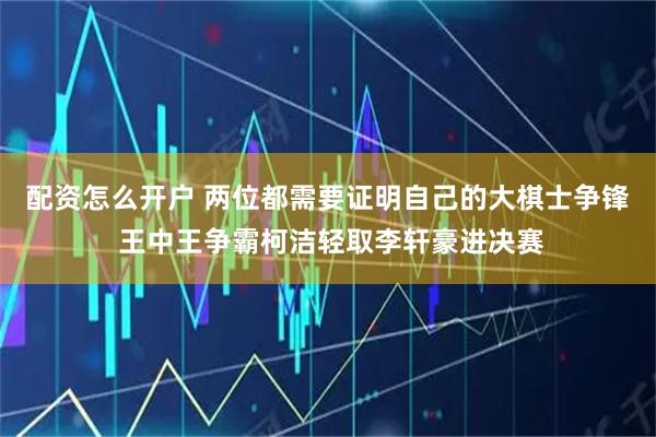 配资怎么开户 两位都需要证明自己的大棋士争锋 王中王争霸柯洁轻取李轩豪进决赛