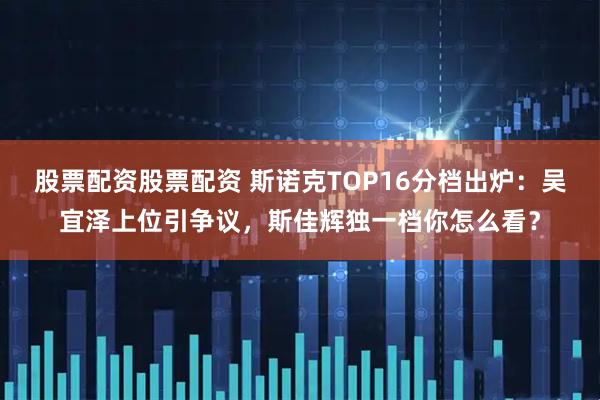 股票配资股票配资 斯诺克TOP16分档出炉：吴宜泽上位引争议，斯佳辉独一档你怎么看？