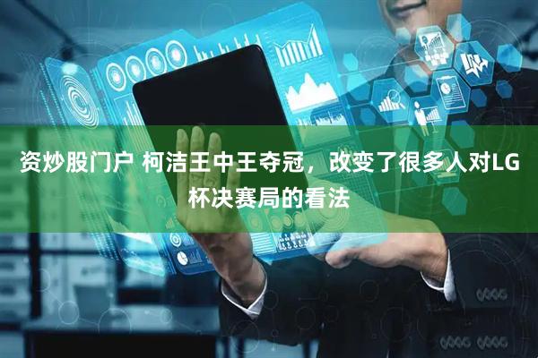 资炒股门户 柯洁王中王夺冠，改变了很多人对LG杯决赛局的看法