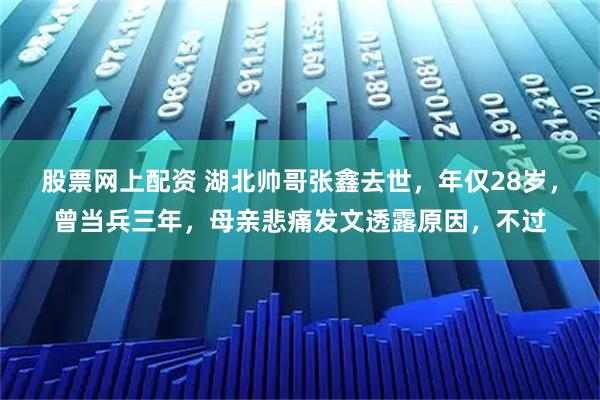 股票网上配资 湖北帅哥张鑫去世，年仅28岁，曾当兵三年，母亲悲痛发文透露原因，不过