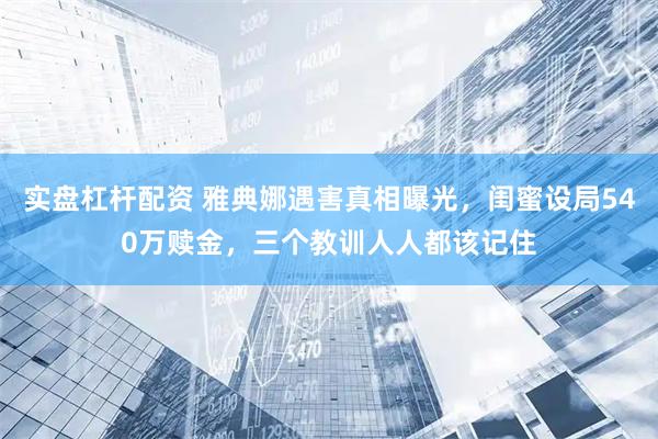 实盘杠杆配资 雅典娜遇害真相曝光，闺蜜设局540万赎金，三个教训人人都该记住
