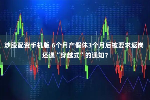 炒股配资手机版 6个月产假休3个月后被要求返岗 还遇“穿越式”的通知？