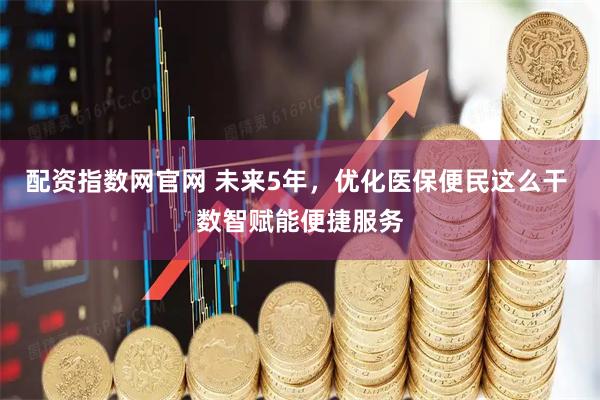 配资指数网官网 未来5年，优化医保便民这么干 数智赋能便捷服务