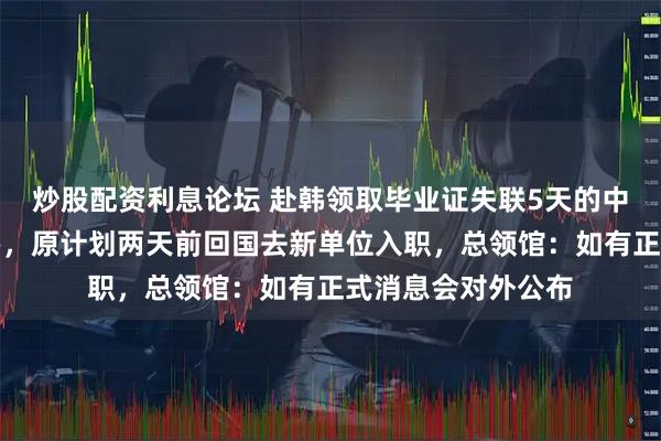 炒股配资利息论坛 赴韩领取毕业证失联5天的中国女留学生已遇害，原计划两天前回国去新单位入职，总领馆：如有正式消息会对外公布