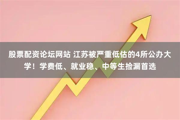 股票配资论坛网站 江苏被严重低估的4所公办大学！学费低、就业稳、中等生捡漏首选